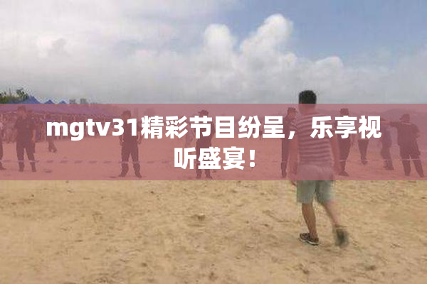 mgtv31精彩节目纷呈，乐享视听盛宴！
