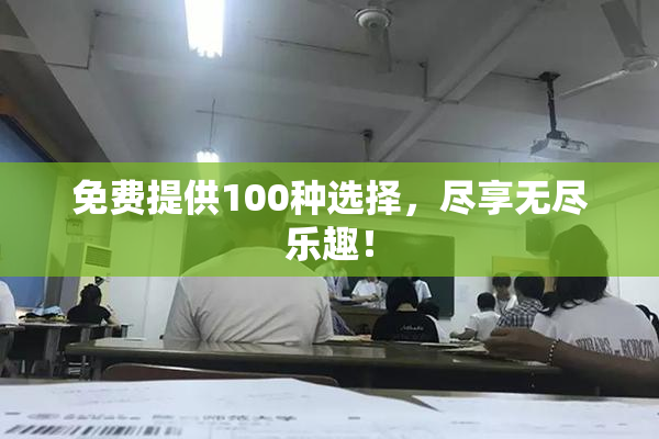 免费提供100种选择，尽享无尽乐趣！