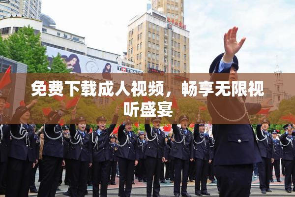 免费下载成人视频，畅享无限视听盛宴