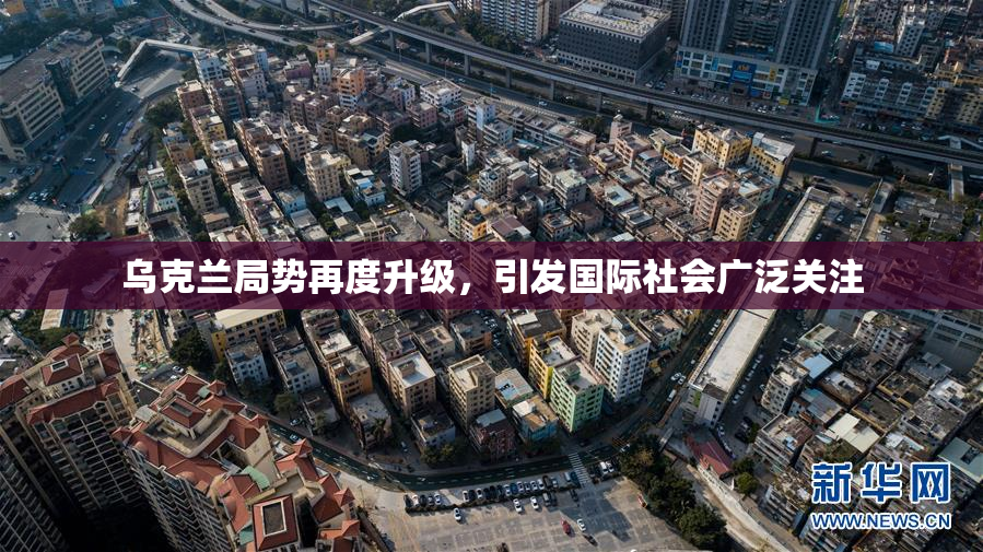 乌克兰局势再度升级，引发国际社会广泛关注