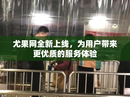 尤果网全新上线，为用户带来更优质的服务体验