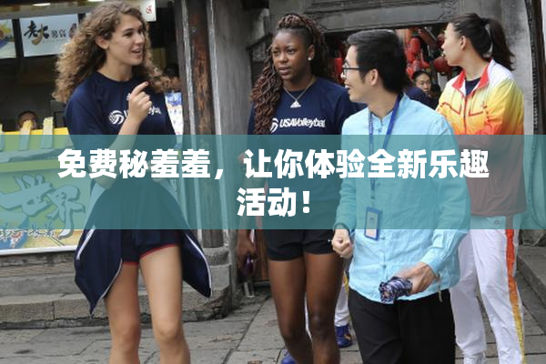 免费秘羞羞，让你体验全新乐趣活动！