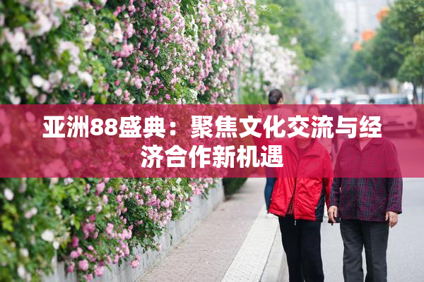 亚洲88盛典：聚焦文化交流与经济合作新机遇
