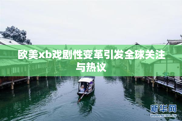 欧美xb戏剧性变革引发全球关注与热议