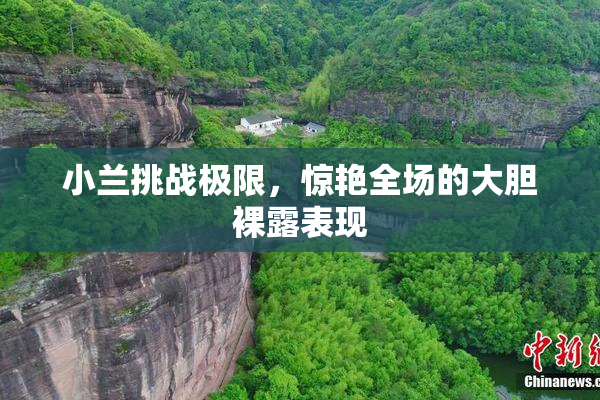 小兰挑战极限，惊艳全场的大胆裸露表现
