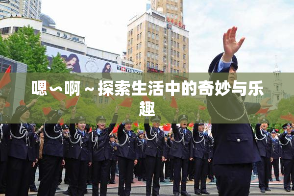 嗯∽啊～探索生活中的奇妙与乐趣