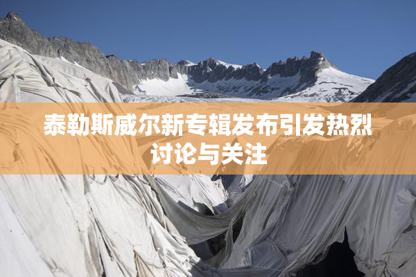 泰勒斯威尔新专辑发布引发热烈讨论与关注