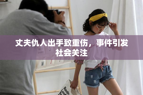 丈夫仇人出手致重伤，事件引发社会关注