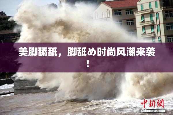 美脚舔舐，脚舐め时尚风潮来袭！