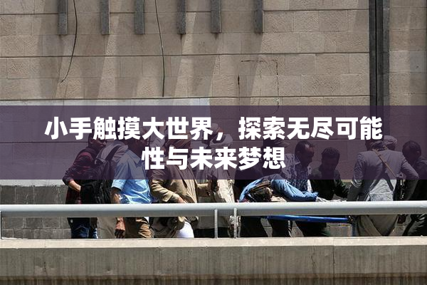 小手触摸大世界，探索无尽可能性与未来梦想