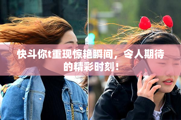 快斗你t重现惊艳瞬间，令人期待的精彩时刻！