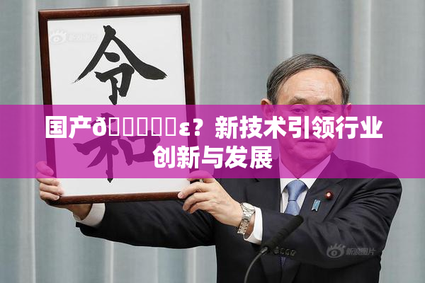 国产🔞❌‌ε？新技术引领行业创新与发展