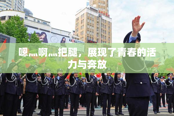嗯灬啊灬把腿，展现了青春的活力与奔放