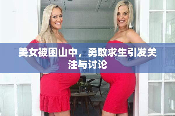 美女被困山中，勇敢求生引发关注与讨论