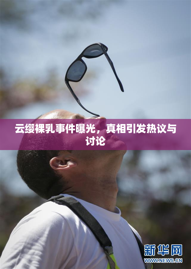 云缨裸乳事件曝光，真相引发热议与讨论