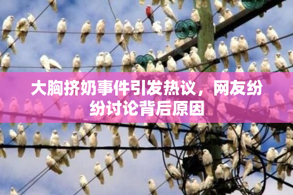大胸挤奶事件引发热议，网友纷纷讨论背后原因