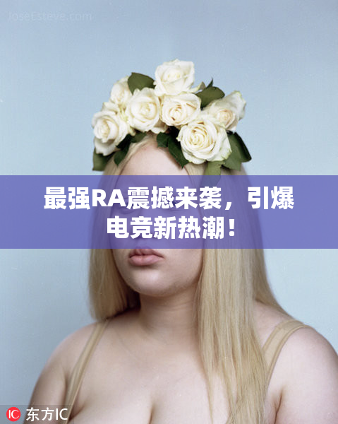 最强RA震撼来袭，引爆电竞新热潮！