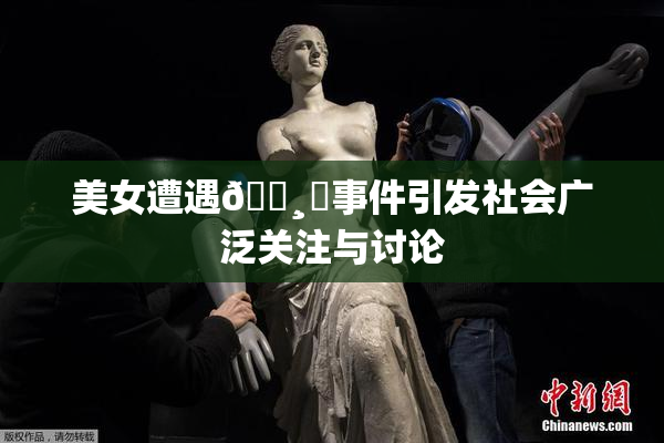 美女遭遇🌸‌事件引发社会广泛关注与讨论
