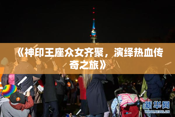 《神印王座众女齐聚，演绎热血传奇之旅》