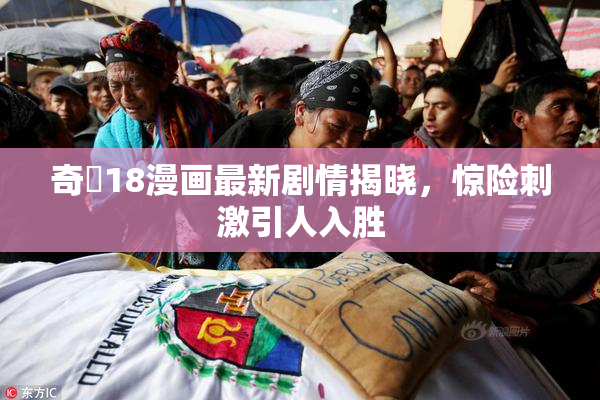 奇犽18漫画最新剧情揭晓，惊险刺激引人入胜