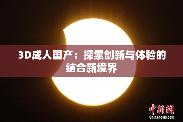 3D成人国产：探索创新与体验的结合新境界