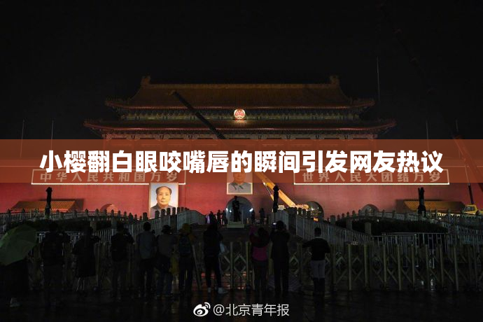 小樱翻白眼咬嘴唇的瞬间引发网友热议