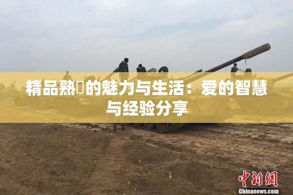 精品熟婦的魅力与生活：爱的智慧与经验分享