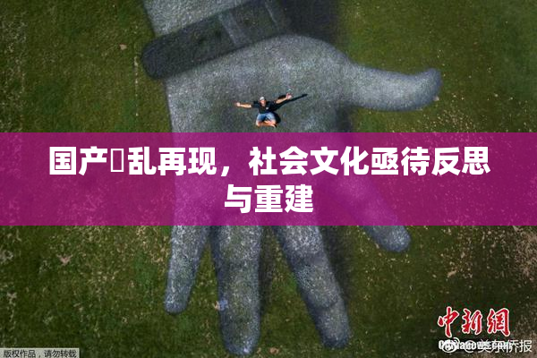 国产婬乱再现，社会文化亟待反思与重建