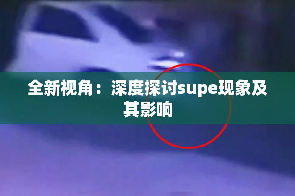 全新视角：深度探讨supe现象及其影响