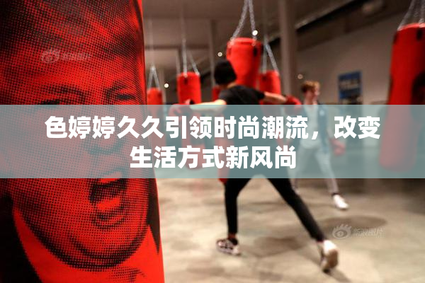 色婷婷久久引领时尚潮流，改变生活方式新风尚