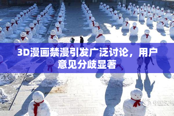 3D漫画禁漫引发广泛讨论，用户意见分歧显著
