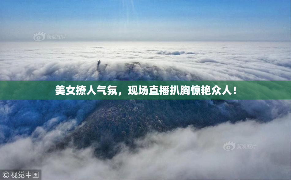 美女撩人气氛，现场直播扒胸惊艳众人！