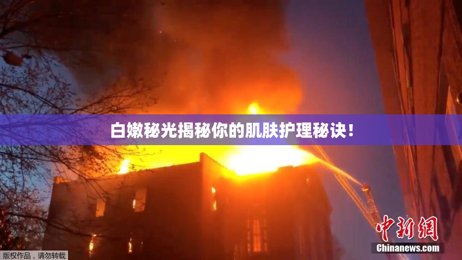 白嫩秘光揭秘你的肌肤护理秘诀！