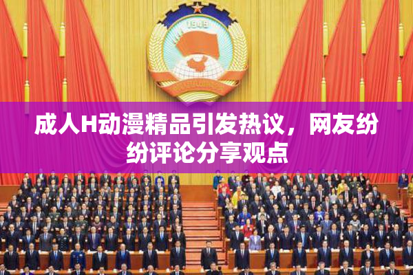成人H动漫精品引发热议，网友纷纷评论分享观点