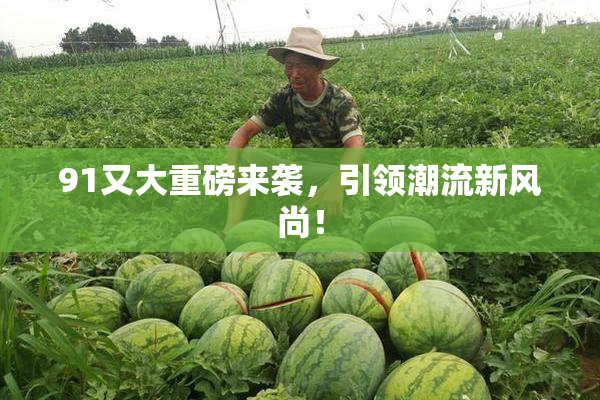91又大重磅来袭，引领潮流新风尚！