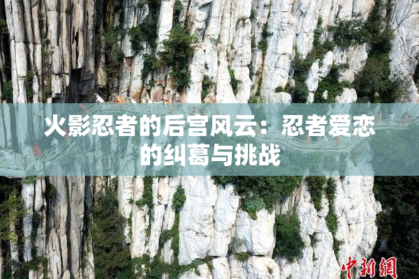 火影忍者的后宫风云：忍者爱恋的纠葛与挑战