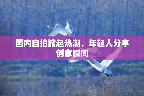 国内自拍掀起热潮，年轻人分享创意瞬间