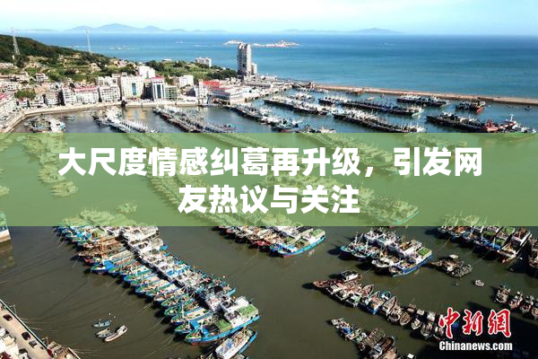 大尺度情感纠葛再升级，引发网友热议与关注