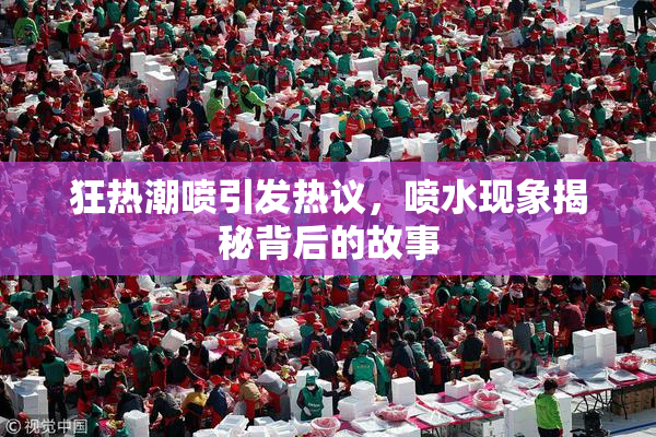 狂热潮喷引发热议，喷水现象揭秘背后的故事