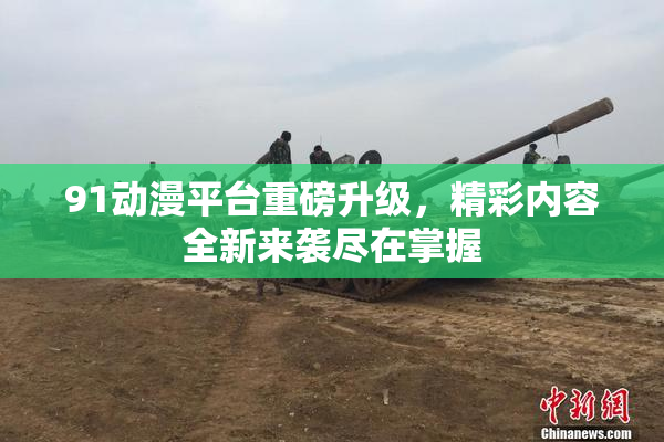 91动漫平台重磅升级，精彩内容全新来袭尽在掌握