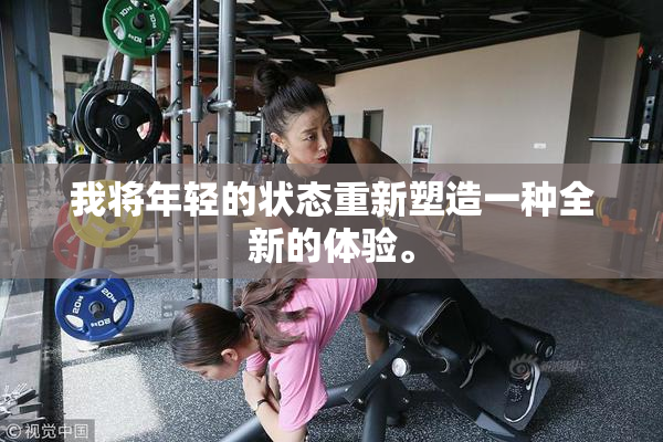 我将年轻的状态重新塑造一种全新的体验。
