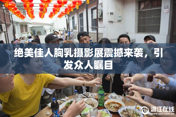 绝美佳人胸乳摄影展震撼来袭，引发众人瞩目