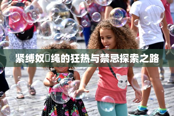 紧缚奴隸绳的狂热与禁忌探索之路
