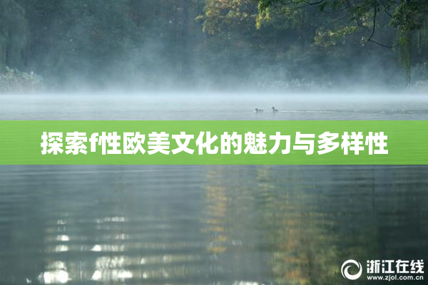 探索f性欧美文化的魅力与多样性