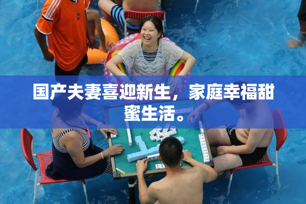 国产夫妻喜迎新生，家庭幸福甜蜜生活。
