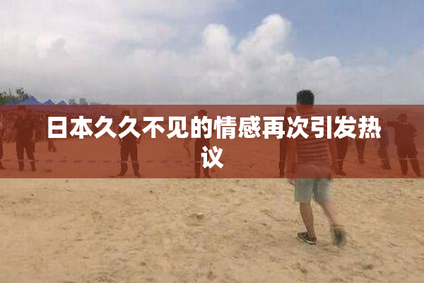 日本久久不见的情感再次引发热议