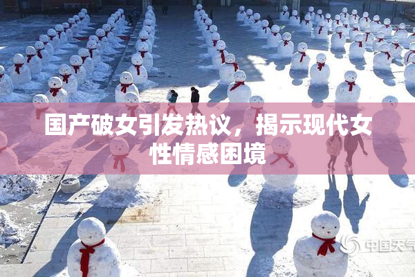 国产破女引发热议，揭示现代女性情感困境