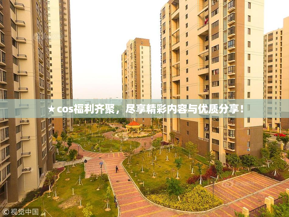 ★cos福利齐聚，尽享精彩内容与优质分享！