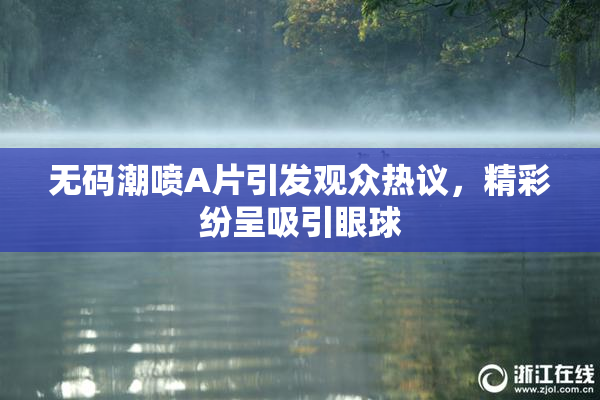 无码潮喷A片引发观众热议，精彩纷呈吸引眼球