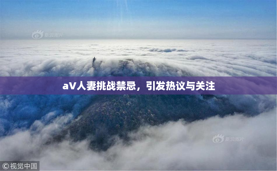 aV人妻挑战禁忌，引发热议与关注